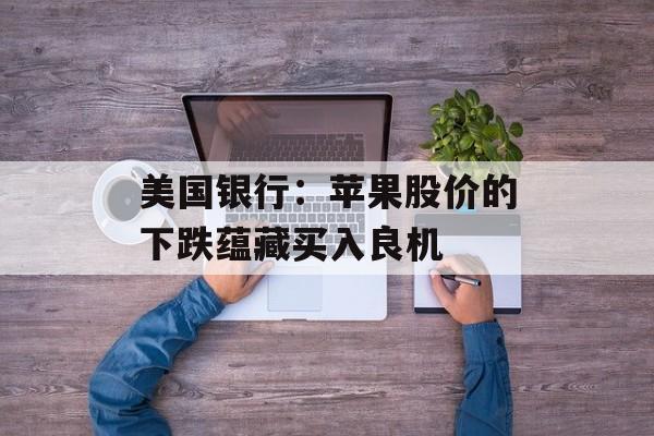 美国银行：苹果股价的下跌蕴藏买入良机