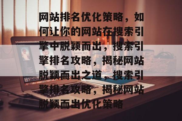 网站排名优化策略，如何让你的网站在搜索引擎中脱颖而出，搜索引擎排名攻略，揭秘网站脱颖而出之道，搜索引擎排名攻略，揭秘网站脱颖而出优化策略