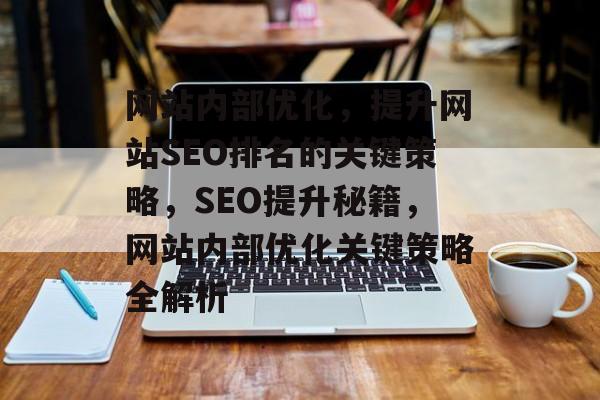 网站内部优化，提升网站SEO排名的关键策略，SEO提升秘籍，网站内部优化关键策略全解析