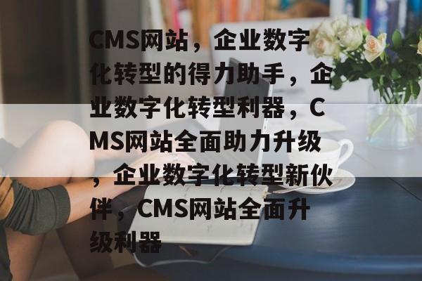 CMS网站，企业数字化转型的得力助手，企业数字化转型利器，CMS网站全面助力升级，企业数字化转型新伙伴，CMS网站全面升级利器