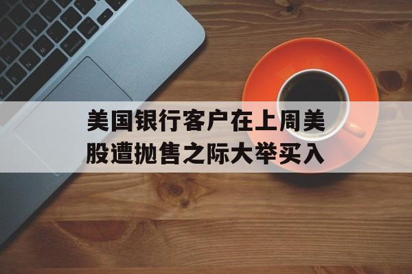 美国银行客户在上周美股遭抛售之际大举买入