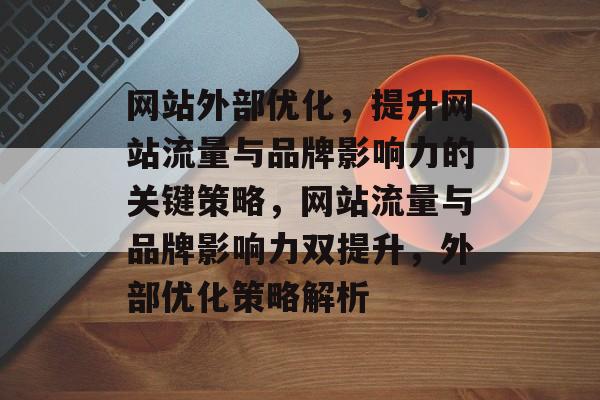网站外部优化，提升网站流量与品牌影响力的关键策略，网站流量与品牌影响力双提升，外部优化策略解析
