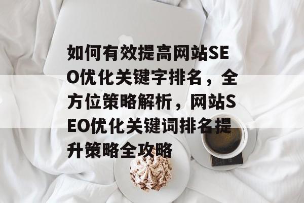 如何有效提高网站SEO优化关键字排名，全方位策略解析，网站SEO优化关键词排名提升策略全攻略