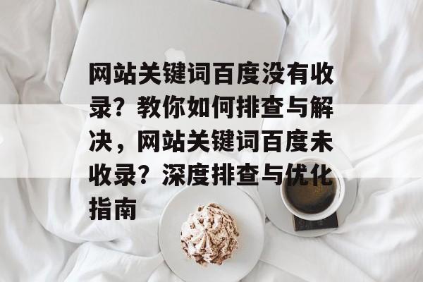 网站关键词百度没有收录？教你如何排查与解决，网站关键词百度未收录？深度排查与优化指南