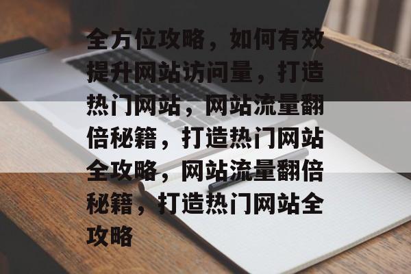 全方位攻略,如何有效提升网站访问量,打造热门网站,网站流量翻倍秘籍,打造热门网站全攻略,网站流量翻倍秘籍,打造热门网站全攻略 全方位攻略,如何有效提升网站访问量,打造热门网站,网站流量翻倍秘籍,打造热门网站全攻略,网站流量翻倍秘籍,打造热门网站全攻略