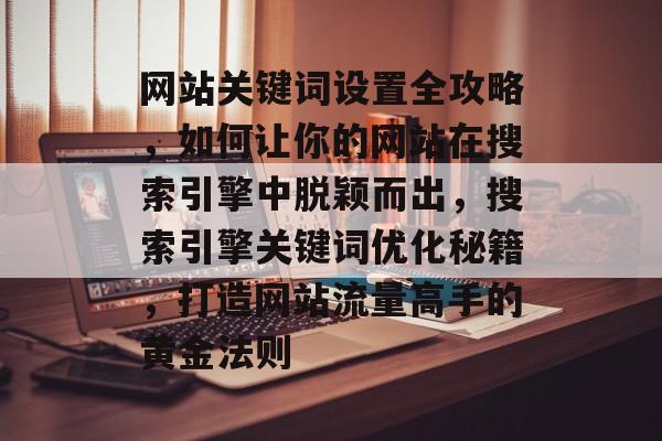 网站关键词设置全攻略，如何让你的网站在搜索引擎中脱颖而出，搜索引擎关键词优化秘籍，打造网站流量高手的黄金法则