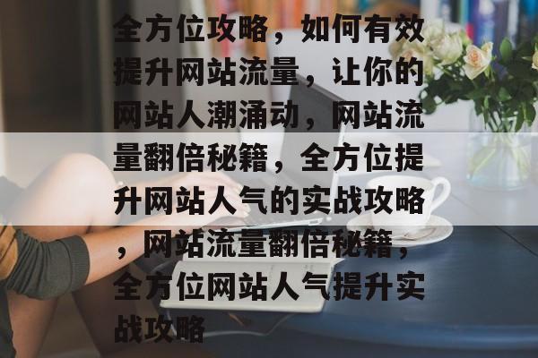 全方位攻略，如何有效提升网站流量，让你的网站人潮涌动，网站流量翻倍秘籍，全方位提升网站人气的实战攻略，网站流量翻倍秘籍，全方位网站人气提升实战攻略