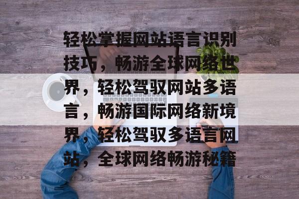 轻松掌握网站语言识别技巧，畅游全球网络世界，轻松驾驭网站多语言，畅游国际网络新境界，轻松驾驭多语言网站，全球网络畅游秘籍