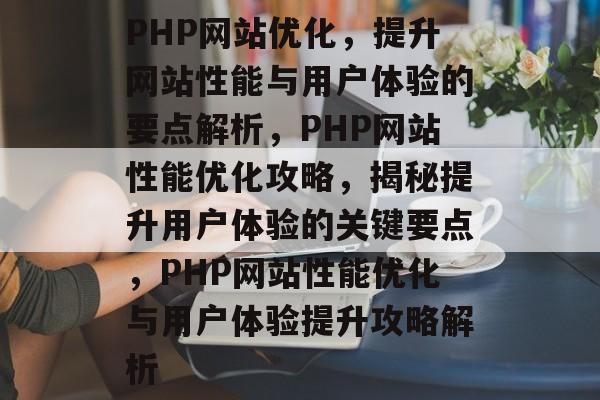 PHP网站优化，提升网站性能与用户体验的要点解析，PHP网站性能优化攻略，揭秘提升用户体验的关键要点，PHP网站性能优化与用户体验提升攻略解析