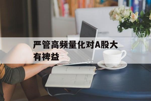 严管高频量化对A股大有裨益