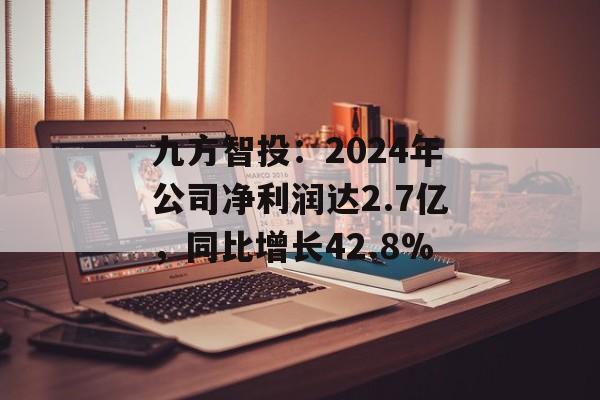 九方智投：2024年公司净利润达2.7亿，同比增长42.8%