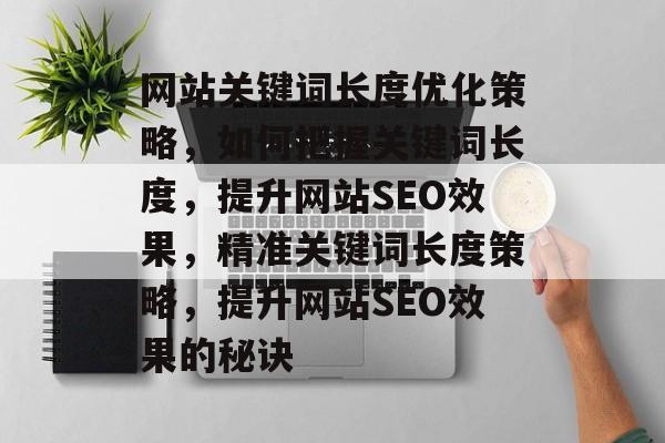 网站关键词长度优化策略，如何把握关键词长度，提升网站SEO效果，精准关键词长度策略，提升网站SEO效果的秘诀
