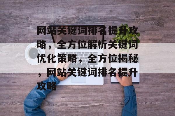 网站关键词排名提升攻略，全方位解析关键词优化策略，全方位揭秘，网站关键词排名提升攻略