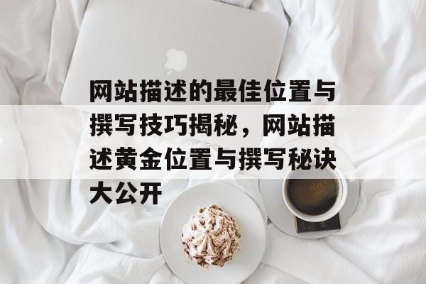 网站描述的最佳位置与撰写技巧揭秘，网站描述黄金位置与撰写秘诀大公开
