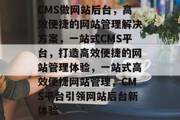 CMS做网站后台，高效便捷的网站管理解决方案，一站式CMS平台，打造高效便捷的网站管理体验，一站式高效便捷网站管理，CMS平台引领网站后台新体验