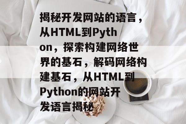 揭秘开发网站的语言，从HTML到Python，探索构建网络世界的基石，解码网络构建基石，从HTML到Python的网站开发语言揭秘