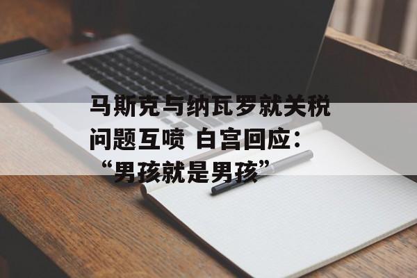 马斯克与纳瓦罗就关税问题互喷 白宫回应：“男孩就是男孩”