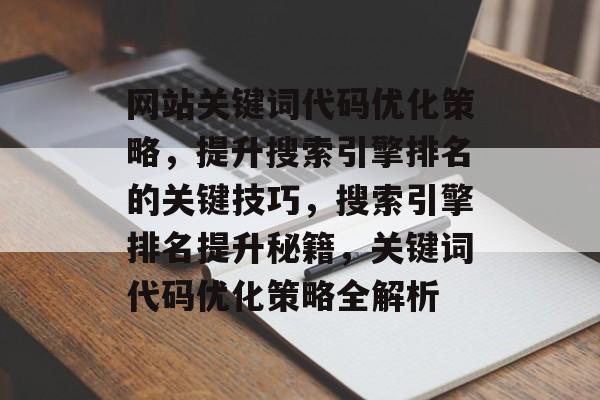 网站关键词代码优化策略，提升搜索引擎排名的关键技巧，搜索引擎排名提升秘籍，关键词代码优化策略全解析