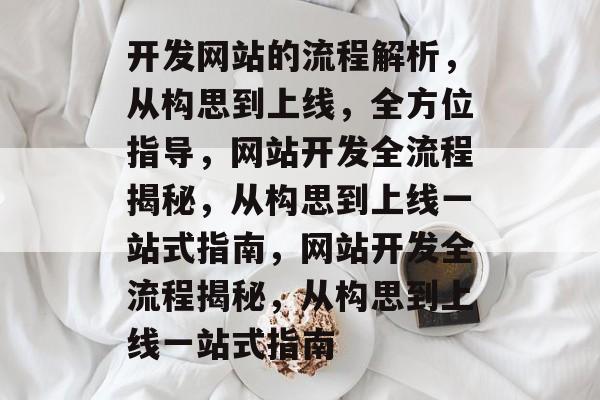 开发网站的流程解析，从构思到上线，全方位指导，网站开发全流程揭秘，从构思到上线一站式指南，网站开发全流程揭秘，从构思到上线一站式指南