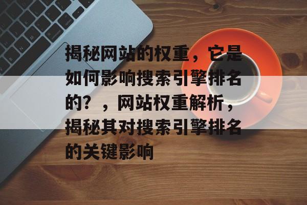 揭秘网站的权重，它是如何影响搜索引擎排名的？，网站权重解析，揭秘其对搜索引擎排名的关键影响