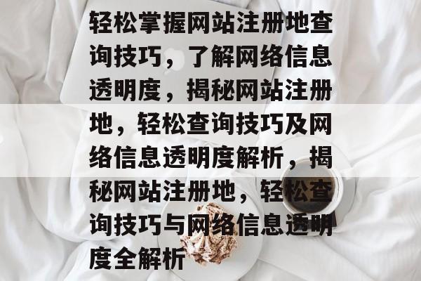 轻松掌握网站注册地查询技巧，了解网络信息透明度，揭秘网站注册地，轻松查询技巧及网络信息透明度解析，揭秘网站注册地，轻松查询技巧与网络信息透明度全解析