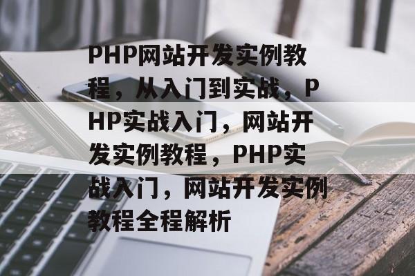 PHP网站开发实例教程，从入门到实战，PHP实战入门，网站开发实例教程，PHP实战入门，网站开发实例教程全程解析