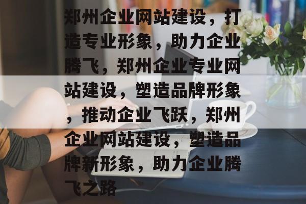 郑州企业网站建设，打造专业形象，助力企业腾飞，郑州企业专业网站建设，塑造品牌形象，推动企业飞跃，郑州企业网站建设，塑造品牌新形象，助力企业腾飞之路
