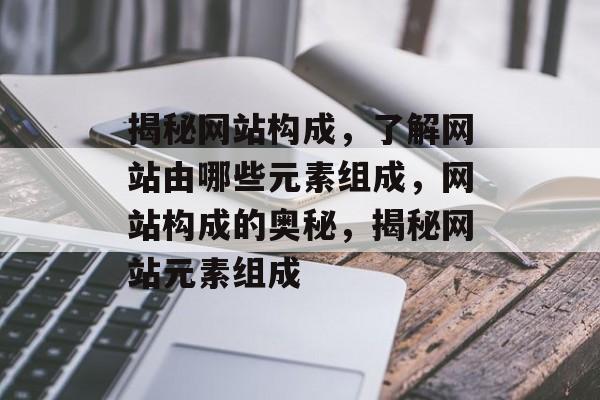 揭秘网站构成，了解网站由哪些元素组成，网站构成的奥秘，揭秘网站元素组成