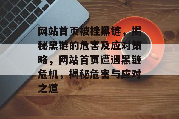 网站首页被挂黑链，揭秘黑链的危害及应对策略，网站首页遭遇黑链危机，揭秘危害与应对之道