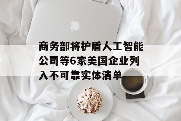 商务部将护盾人工智能公司等6家美国企业列入不可靠实体清单