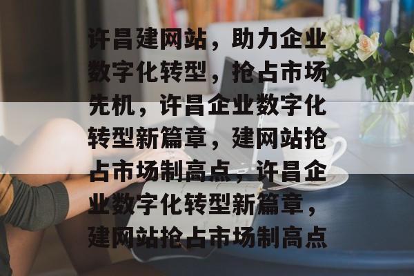 许昌建网站，助力企业数字化转型，抢占市场先机，许昌企业数字化转型新篇章，建网站抢占市场制高点，许昌企业数字化转型新篇章，建网站抢占市场制高点