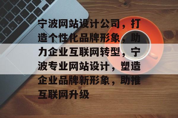 宁波网站设计公司，打造个性化品牌形象，助力企业互联网转型，宁波专业网站设计，塑造企业品牌新形象，助推互联网升级