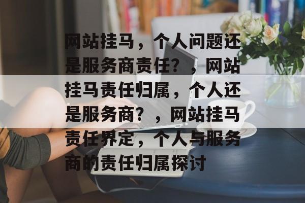 网站挂马，个人问题还是服务商责任？，网站挂马责任归属，个人还是服务商？，网站挂马责任界定，个人与服务商的责任归属探讨