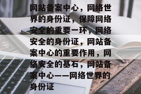 网站备案中心，网络世界的身份证，保障网络安全的重要一环，网络安全的身份证，网站备案中心的重要作用，网络安全的基石，网站备案中心——网络世界的身份证