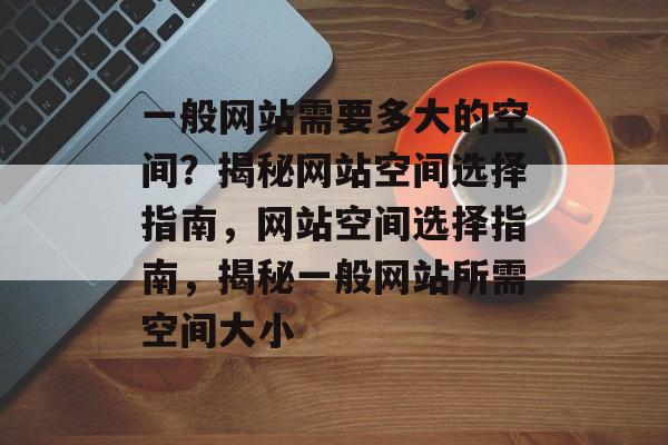 一般网站需要多大的空间？揭秘网站空间选择指南，网站空间选择指南，揭秘一般网站所需空间大小