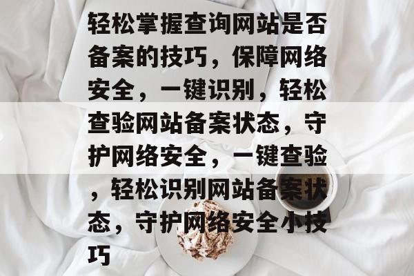 轻松掌握查询网站是否备案的技巧，保障网络安全，一键识别，轻松查验网站备案状态，守护网络安全，一键查验，轻松识别网站备案状态，守护网络安全小技巧