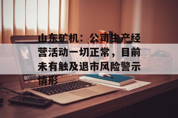 山东矿机：公司生产经营活动一切正常，目前未有触及退市风险警示情形