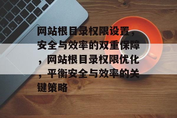 网站根目录权限设置，安全与效率的双重保障，网站根目录权限优化，平衡安全与效率的关键策略