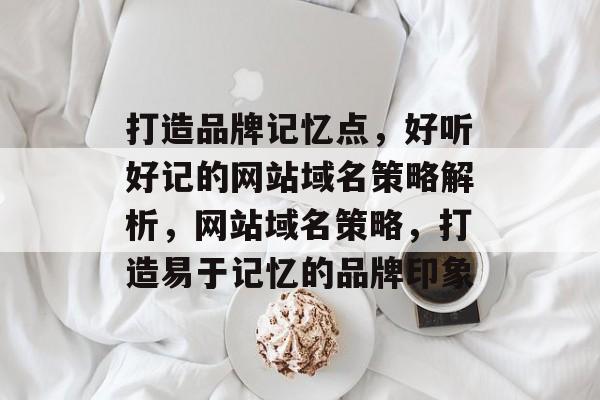 打造品牌记忆点，好听好记的网站域名策略解析，网站域名策略，打造易于记忆的品牌印象