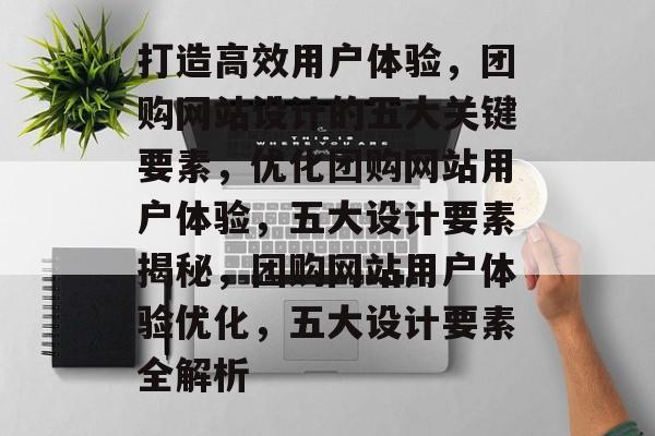 打造高效用户体验，团购网站设计的五大关键要素，优化团购网站用户体验，五大设计要素揭秘，团购网站用户体验优化，五大设计要素全解析