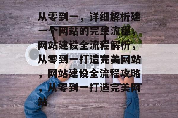 从零到一，详细解析建一个网站的完整流程，网站建设全流程解析，从零到一打造完美网站，网站建设全流程攻略，从零到一打造完美网站