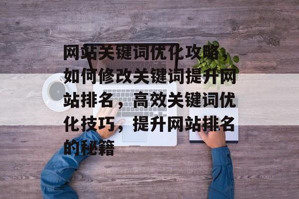 网站关键词优化攻略，如何修改关键词提升网站排名，高效关键词优化技巧，提升网站排名的秘籍