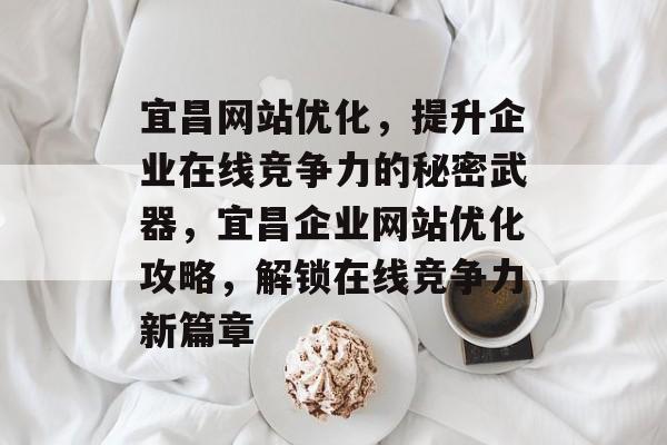 宜昌网站优化，提升企业在线竞争力的秘密武器，宜昌企业网站优化攻略，解锁在线竞争力新篇章