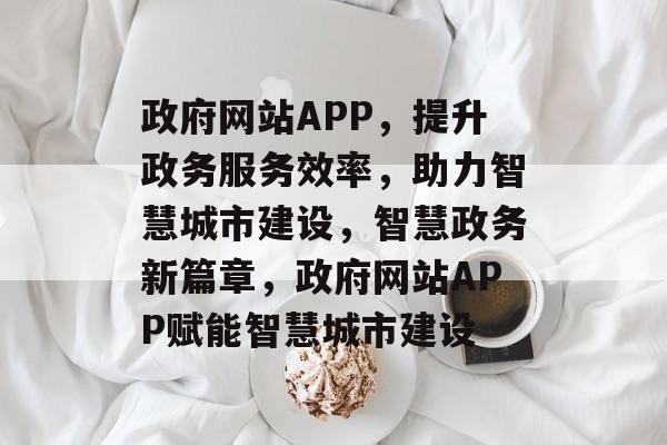政府网站APP，提升政务服务效率，助力智慧城市建设，智慧政务新篇章，政府网站APP赋能智慧城市建设