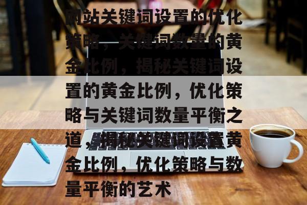 网站关键词设置的优化策略，关键词数量的黄金比例，揭秘关键词设置的黄金比例，优化策略与关键词数量平衡之道，揭秘关键词设置黄金比例，优化策略与数量平衡的艺术