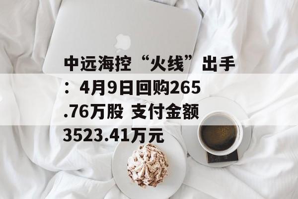 中远海控“火线”出手：4月9日回购265.76万股 支付金额3523.41万元