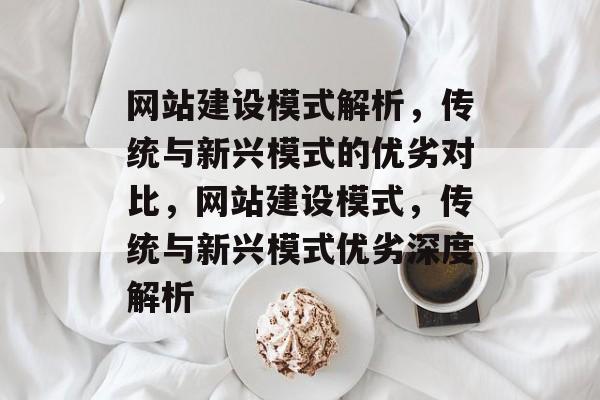 网站建设模式解析，传统与新兴模式的优劣对比，网站建设模式，传统与新兴模式优劣深度解析