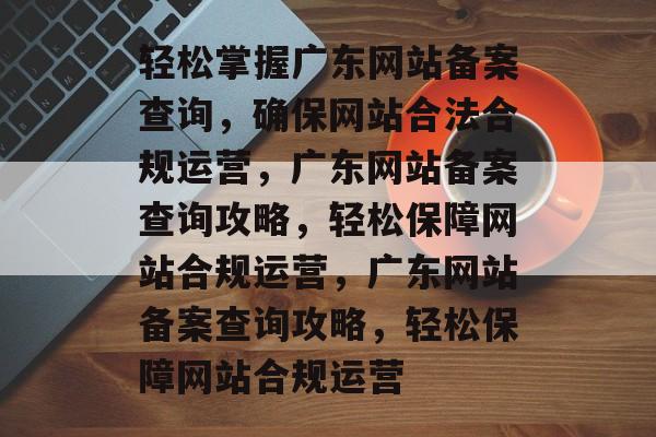 轻松掌握广东网站备案查询，确保网站合法合规运营，广东网站备案查询攻略，轻松保障网站合规运营，广东网站备案查询攻略，轻松保障网站合规运营