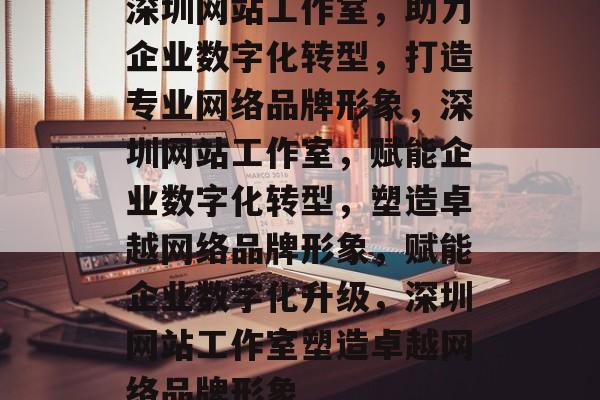 深圳网站工作室，助力企业数字化转型，打造专业网络品牌形象，深圳网站工作室，赋能企业数字化转型，塑造卓越网络品牌形象，赋能企业数字化升级，深圳网站工作室塑造卓越网络品牌形象