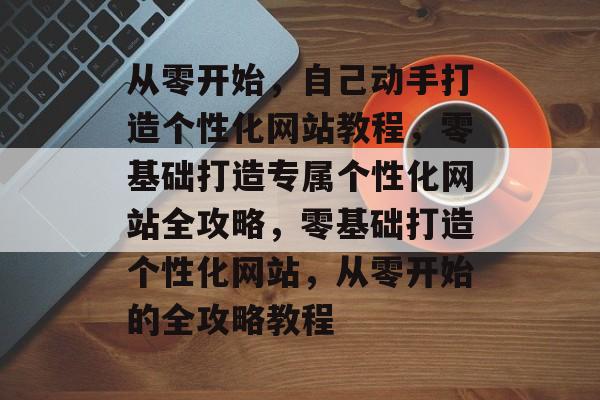 从零开始，自己动手打造个性化网站教程，零基础打造专属个性化网站全攻略，零基础打造个性化网站，从零开始的全攻略教程